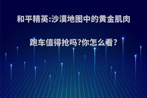 和平精英:沙漠地图中的黄金肌肉跑车值得抢吗?你怎么看?