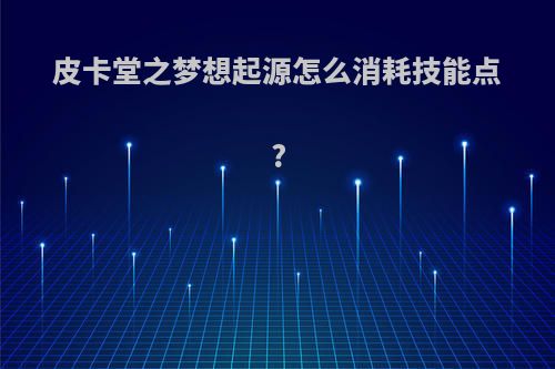 皮卡堂之梦想起源怎么消耗技能点?