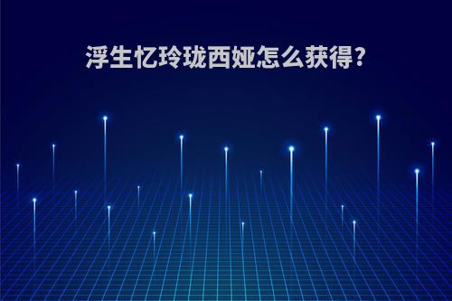 浮生忆玲珑西娅怎么获得?