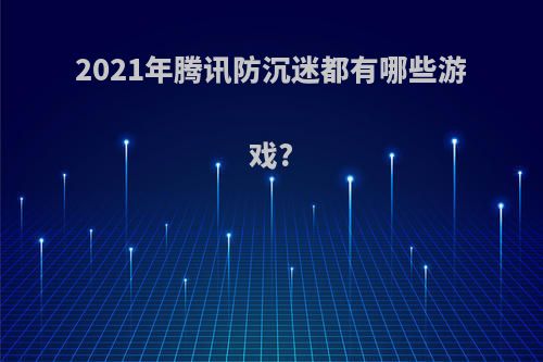 2021年腾讯防沉迷都有哪些游戏?