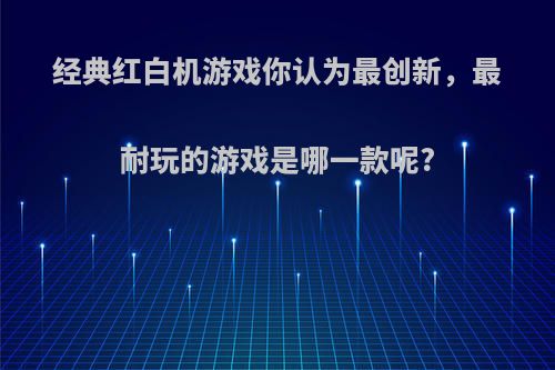 经典红白机游戏你认为最创新，最耐玩的游戏是哪一款呢?