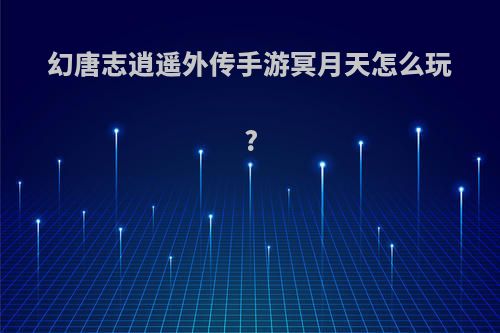 幻唐志逍遥外传手游冥月天怎么玩?