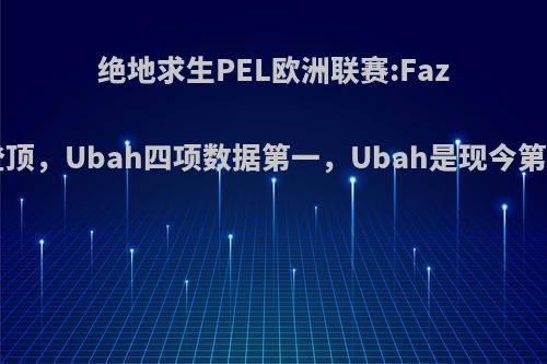 绝地求生PEL欧洲联赛:Faze九鸡登顶，Ubah四项数据第一，Ubah是现今第一人吗?