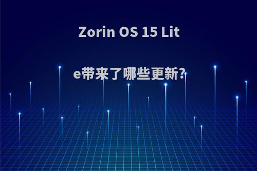 Zorin OS 15 Lite带来了哪些更新?