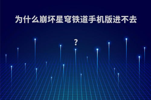 为什么崩坏星穹铁道手机版进不去?