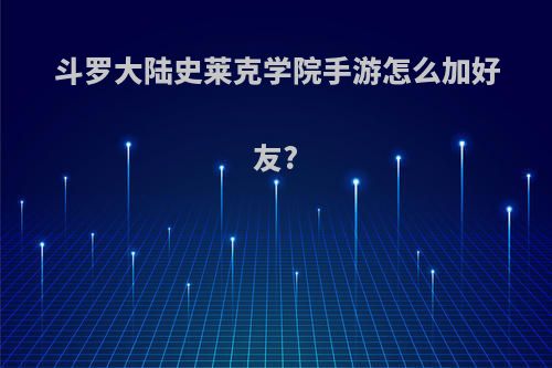 斗罗大陆史莱克学院手游怎么加好友?