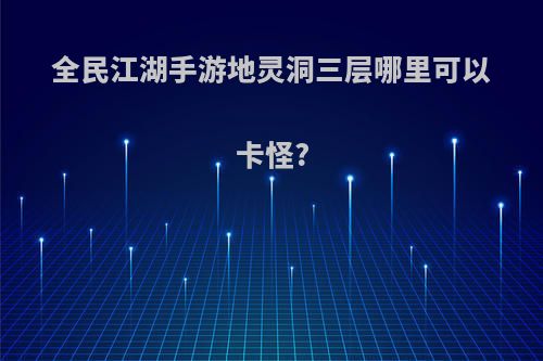 全民江湖手游地灵洞三层哪里可以卡怪?