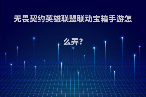 无畏契约英雄联盟联动宝箱手游怎么弄?