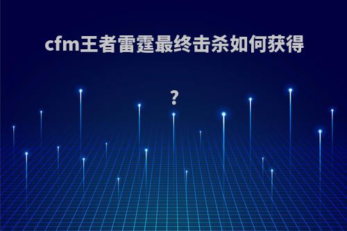 cfm王者雷霆最终击杀如何获得?