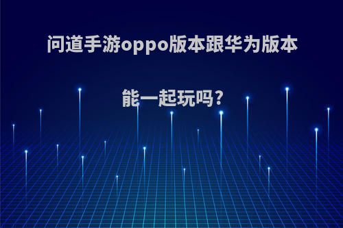 问道手游oppo版本跟华为版本能一起玩吗?