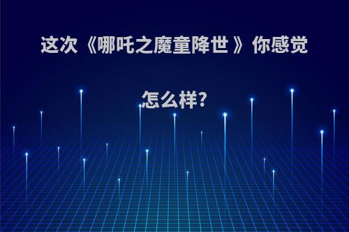 这次《哪吒之魔童降世 》你感觉怎么样?