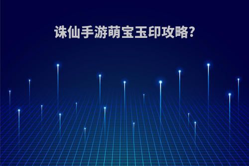 诛仙手游萌宝玉印攻略?