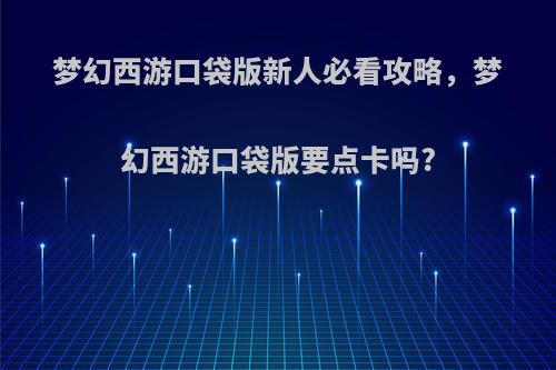 梦幻西游口袋版新人必看攻略，梦幻西游口袋版要点卡吗?