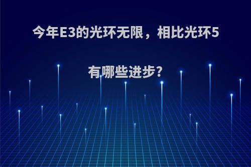 今年E3的光环无限，相比光环5有哪些进步?