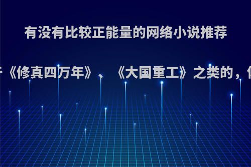 有没有比较正能量的网络小说推荐，类似于《修真四万年》、《大国重工》之类的，体裁不限?