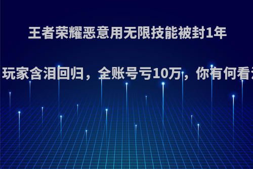 王者荣耀恶意用无限技能被封1年，玩家含泪回归，全账号亏10万，你有何看法?