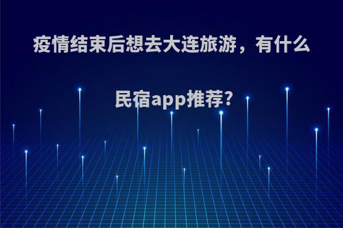 疫情结束后想去大连旅游，有什么民宿app推荐?