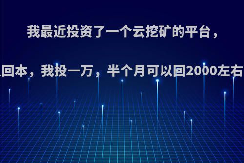 我最近投资了一个云挖矿的平台，大概是2个月可以回本，我投一万，半个月可以回2000左右，这是不是骗人?