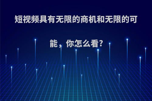 短视频具有无限的商机和无限的可能，你怎么看?