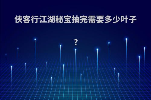 侠客行江湖秘宝抽完需要多少叶子?