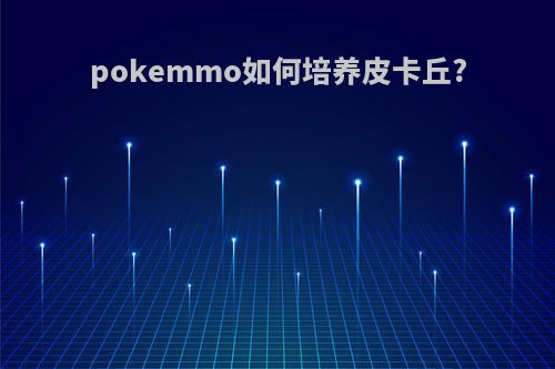 pokemmo如何培养皮卡丘?