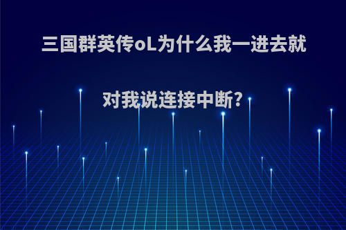 三国群英传oL为什么我一进去就对我说连接中断?