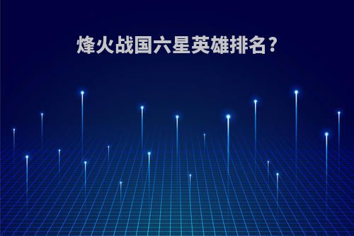 烽火战国六星英雄排名?