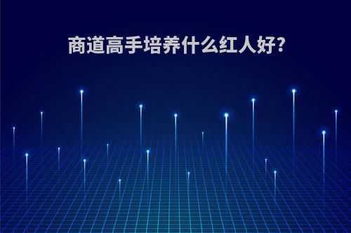 商道高手培养什么红人好?