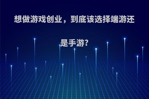 想做游戏创业，到底该选择端游还是手游?