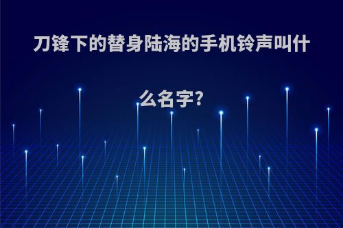 刀锋下的替身陆海的手机铃声叫什么名字?