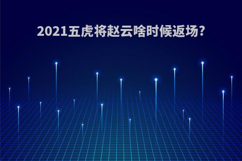 2021五虎将赵云啥时候返场?