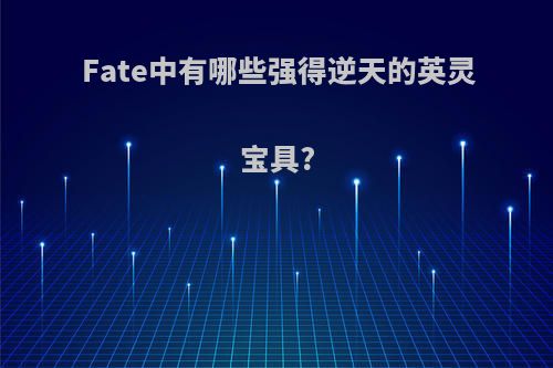 Fate中有哪些强得逆天的英灵宝具?