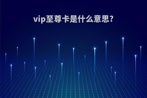 vip至尊卡是什么意思?