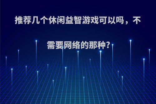 推荐几个休闲益智游戏可以吗，不需要网络的那种?