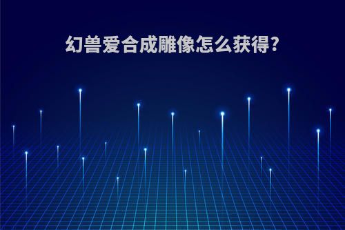 幻兽爱合成雕像怎么获得?