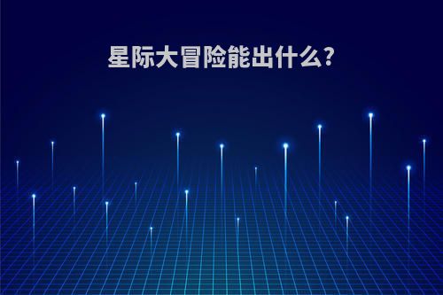 星际大冒险能出什么?