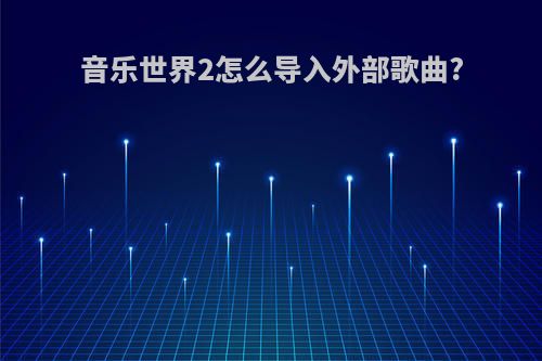 音乐世界2怎么导入外部歌曲?