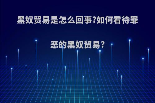 黑奴贸易是怎么回事?如何看待罪恶的黑奴贸易?