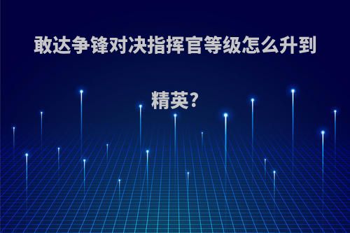 敢达争锋对决指挥官等级怎么升到精英?