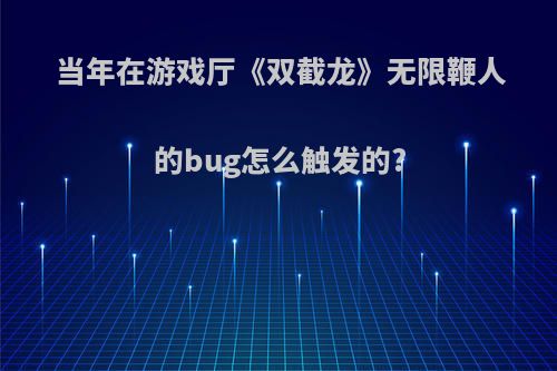 当年在游戏厅《双截龙》无限鞭人的bug怎么触发的?