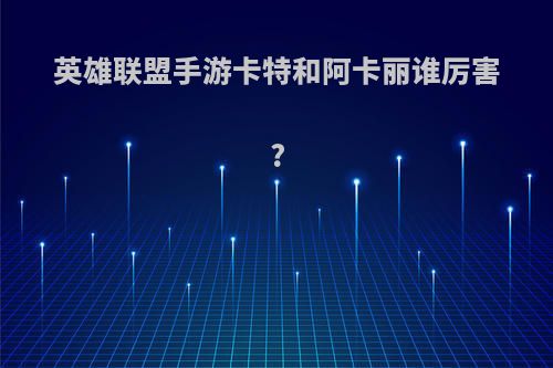 英雄联盟手游卡特和阿卡丽谁厉害?