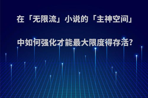 在「无限流」小说的「主神空间」中如何强化才能最大限度得存活?