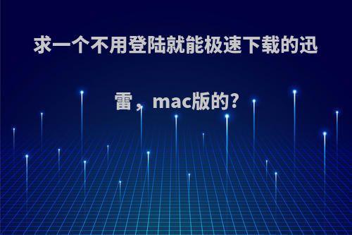 求一个不用登陆就能极速下载的迅雷，mac版的?