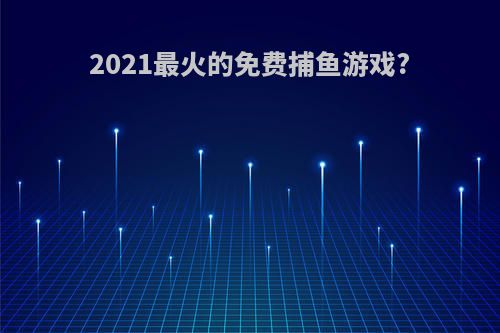 2021最火的免费捕鱼游戏?