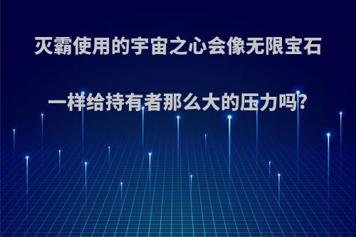 灭霸使用的宇宙之心会像无限宝石一样给持有者那么大的压力吗?