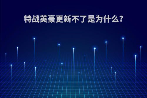 特战英豪更新不了是为什么?