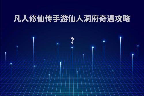 凡人修仙传手游仙人洞府奇遇攻略?