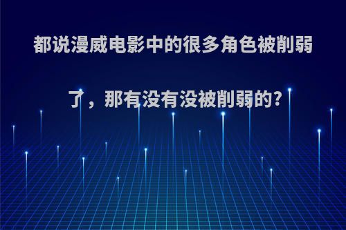 都说漫威电影中的很多角色被削弱了，那有没有没被削弱的?