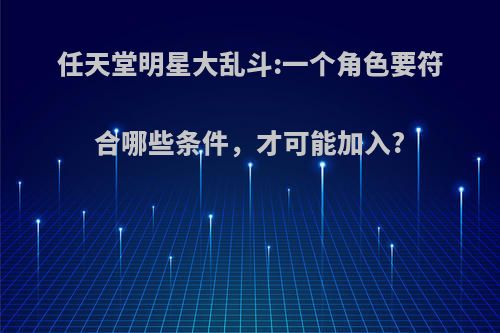 任天堂明星大乱斗:一个角色要符合哪些条件，才可能加入?