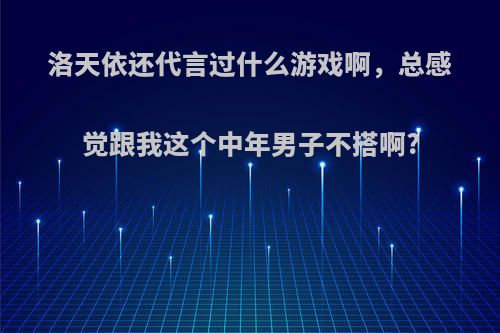 洛天依还代言过什么游戏啊，总感觉跟我这个中年男子不搭啊?